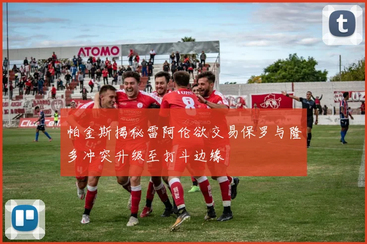 帕金斯揭秘雷阿伦欲交易保罗与隆多冲突升级至打斗边缘